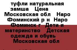 туфли натуральная замша › Цена ­ 550 - Московская обл., Наро-Фоминский р-н, Наро-Фоминск г. Дети и материнство » Детская одежда и обувь   . Московская обл.